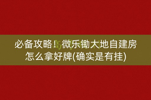 必备攻略！微乐锄大地自建房怎么拿好牌(确实是有挂)