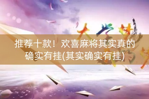 推荐十款！欢喜麻将其实真的确实有挂(其实确实有挂)