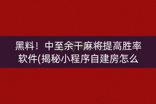 黑料！中至余干麻将提高胜率软件(揭秘小程序自建房怎么赢)