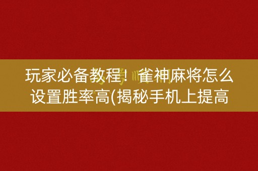 玩家必备教程！雀神麻将怎么设置胜率高(揭秘手机上提高胜率)