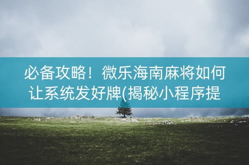 必备攻略！微乐海南麻将如何让系统发好牌(揭秘小程序提高胜率)