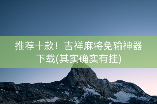 推荐十款！吉祥麻将免输神器下载(其实确实有挂)