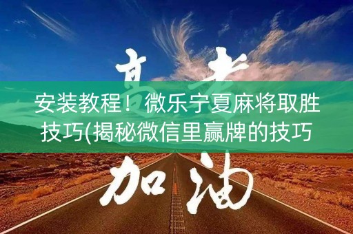 安装教程！微乐宁夏麻将取胜技巧(揭秘微信里赢牌的技巧)