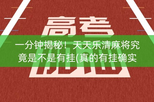 一分钟揭秘！天天乐清麻将究竟是不是有挂(真的有挂确实有挂)