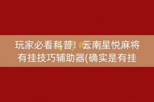 玩家必看科普！云南星悦麻将有挂技巧辅助器(确实是有挂的)