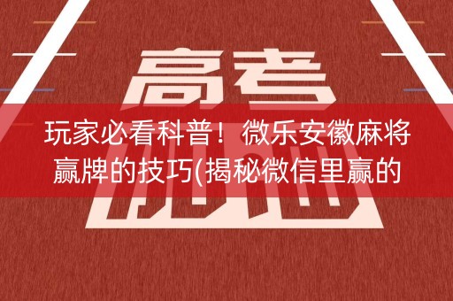 玩家必看科普！微乐安徽麻将赢牌的技巧(揭秘微信里赢的秘诀)
