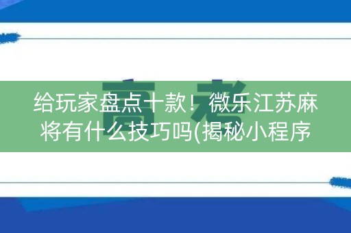 给玩家盘点十款！微乐江苏麻将有什么技巧吗(揭秘小程序必备神器)