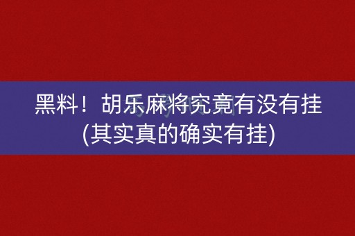 黑料！胡乐麻将究竟有没有挂(其实真的确实有挂)