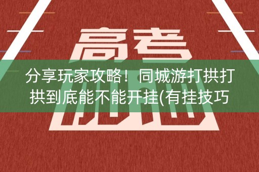 分享玩家攻略！同城游打拱打拱到底能不能开挂(有挂技巧辅助器)
