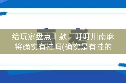 给玩家盘点十款！叮叮川南麻将确实有挂吗(确实是有挂的)