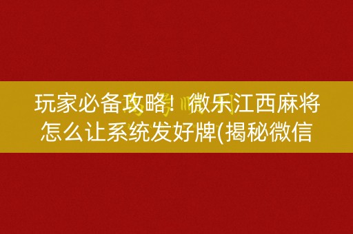 玩家必备攻略！微乐江西麻将怎么让系统发好牌(揭秘微信里胜率到哪调)