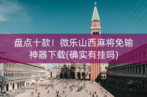 盘点十款！微乐山西麻将免输神器下载(确实有挂吗)