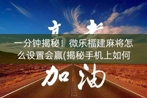 一分钟揭秘！微乐福建麻将怎么设置会赢(揭秘手机上如何让牌变好)