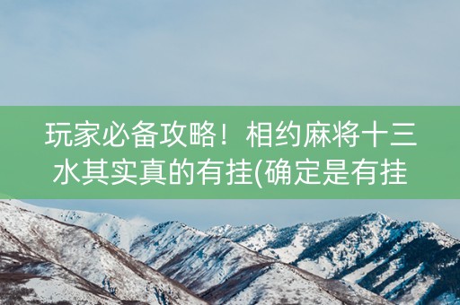 玩家必备攻略！相约麻将十三水其实真的有挂(确定是有挂)