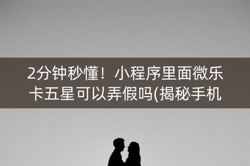 2分钟秒懂！小程序里面微乐卡五星可以弄假吗(揭秘手机上系统发好牌)