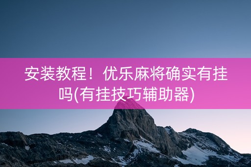 安装教程！优乐麻将确实有挂吗(有挂技巧辅助器)