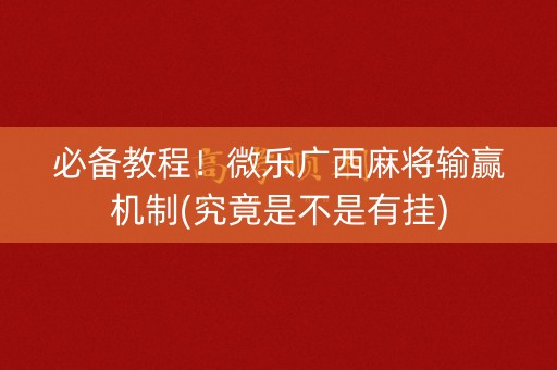 必备教程！微乐广西麻将输赢机制(究竟是不是有挂)