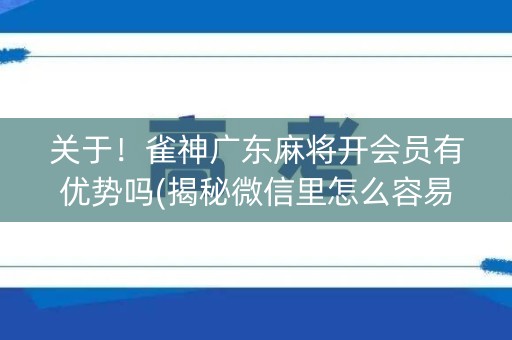 关于！雀神广东麻将开会员有优势吗(揭秘微信里怎么容易赢)