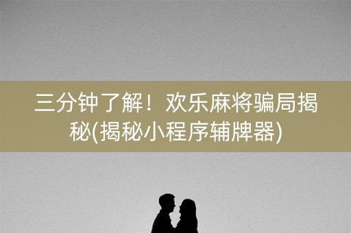 三分钟了解！欢乐麻将骗局揭秘(揭秘小程序辅牌器)