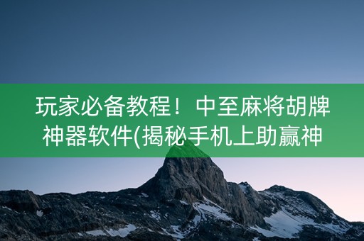 玩家必备教程！中至麻将胡牌神器软件(揭秘手机上助赢神器)