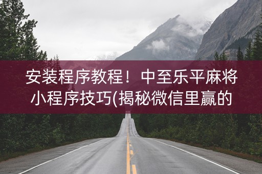 安装程序教程！中至乐平麻将小程序技巧(揭秘微信里赢的秘诀)