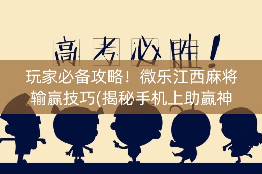 玩家必备攻略！微乐江西麻将输赢技巧(揭秘手机上助赢神器)
