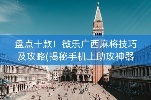 盘点十款！微乐广西麻将技巧及攻略(揭秘手机上助攻神器)