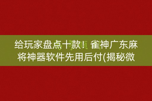 给玩家盘点十款！雀神广东麻将神器软件先用后付(揭秘微信里系统发好牌)