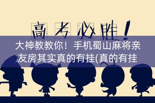 大神教教你！手机蜀山麻将亲友房其实真的有挂(真的有挂确实有挂)