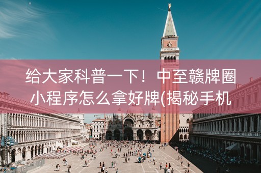 给大家科普一下！中至赣牌圈小程序怎么拿好牌(揭秘手机上必备神器)