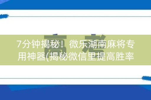 7分钟揭秘！微乐湖南麻将专用神器(揭秘微信里提高胜率)
