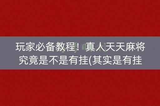 玩家必备教程！真人天天麻将究竟是不是有挂(其实是有挂确实有挂)