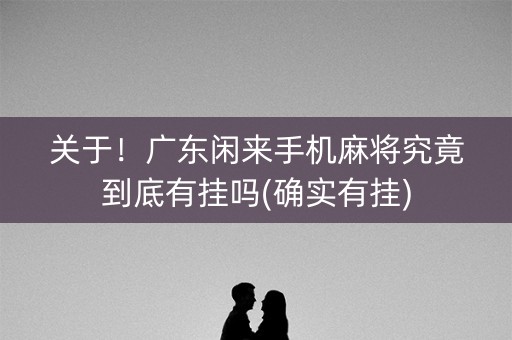 关于！广东闲来手机麻将究竟到底有挂吗(确实有挂)