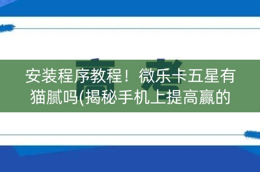 安装程序教程！微乐卡五星有猫腻吗(揭秘手机上提高赢的概率)
