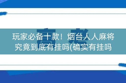 玩家必备十款！烟台人人麻将究竟到底有挂吗(确实有挂吗)