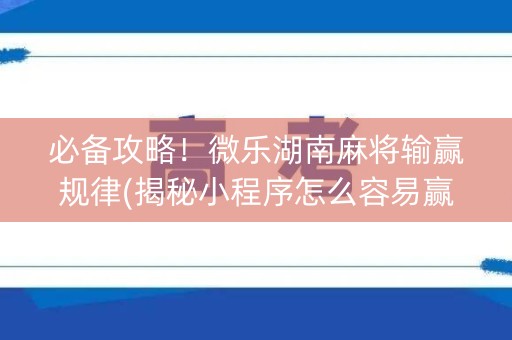 必备攻略！微乐湖南麻将输赢规律(揭秘小程序怎么容易赢)