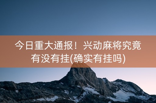 今日重大通报！兴动麻将究竟有没有挂(确实有挂吗)