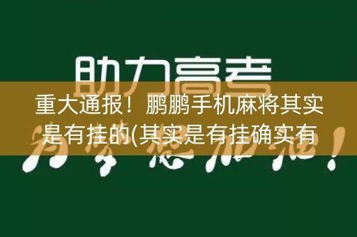 重大通报！鹏鹏手机麻将其实是有挂的(其实是有挂确实有挂)