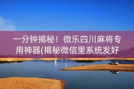 一分钟揭秘！微乐四川麻将专用神器(揭秘微信里系统发好牌)