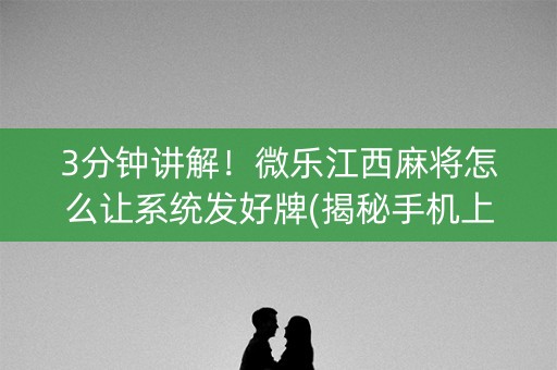 3分钟讲解！微乐江西麻将怎么让系统发好牌(揭秘手机上插件下载)