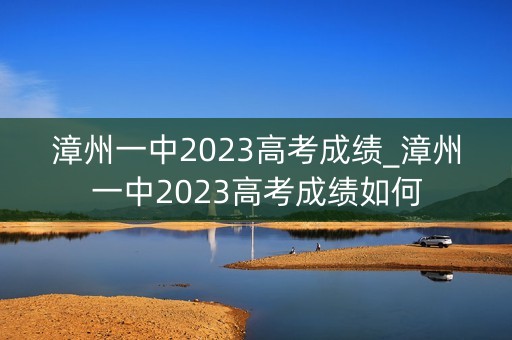 漳州一中2023高考成绩_漳州一中2023高考成绩如何