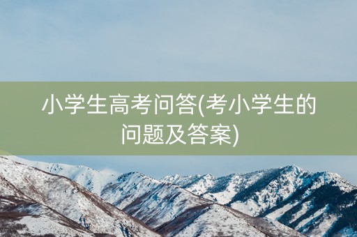 小学生高考问答(考小学生的问题及答案)