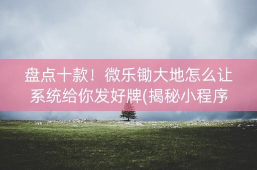 盘点十款！微乐锄大地怎么让系统给你发好牌(揭秘小程序最新神器下载)