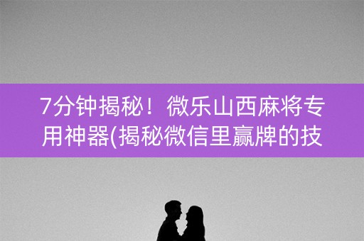 7分钟揭秘！微乐山西麻将专用神器(揭秘微信里赢牌的技巧)