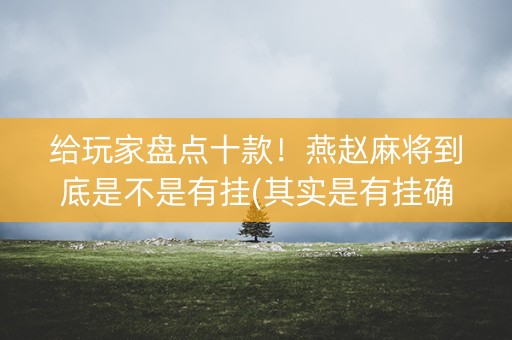 给玩家盘点十款！燕赵麻将到底是不是有挂(其实是有挂确实有挂)