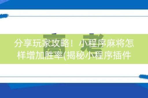 分享玩家攻略！小程序麻将怎样增加胜率(揭秘小程序插件购买)