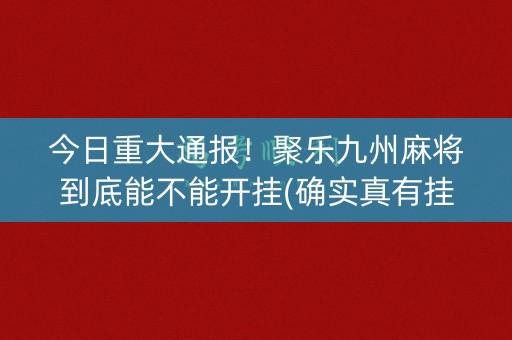 今日重大通报！聚乐九州麻将到底能不能开挂(确实真有挂)