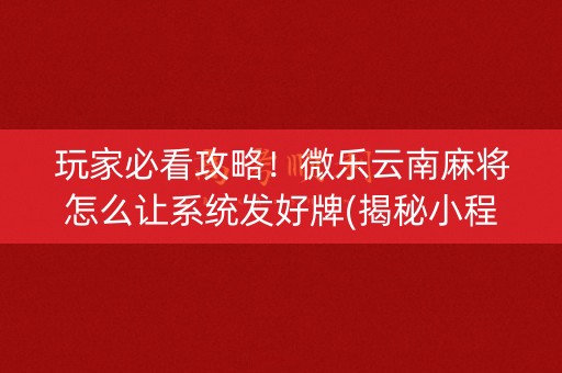 玩家必看攻略！微乐云南麻将怎么让系统发好牌(揭秘小程序专用神器)