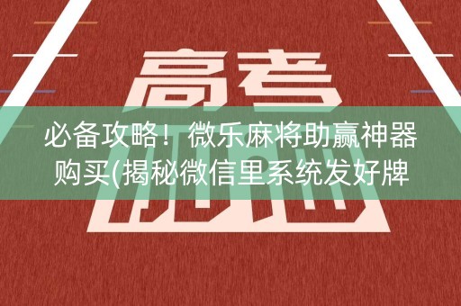 必备攻略！微乐麻将助赢神器购买(揭秘微信里系统发好牌)