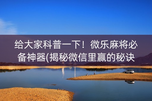 给大家科普一下！微乐麻将必备神器(揭秘微信里赢的秘诀)